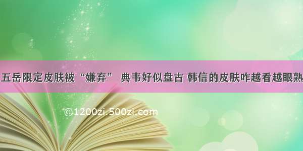 五岳限定皮肤被“嫌弃” 典韦好似盘古 韩信的皮肤咋越看越眼熟