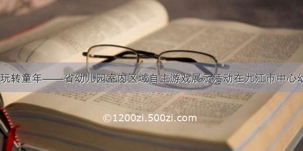 走进游戏 玩转童年——省幼儿园室内区域自主游戏展示活动在九江市中心幼儿园举行