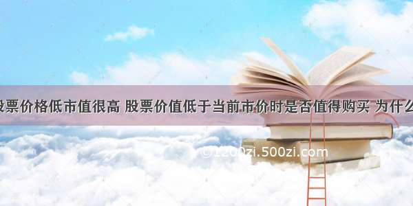 股票价格低市值很高 股票价值低于当前市价时是否值得购买 为什么?