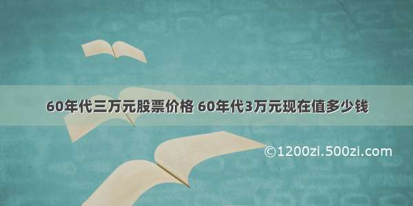 60年代三万元股票价格 60年代3万元现在值多少钱