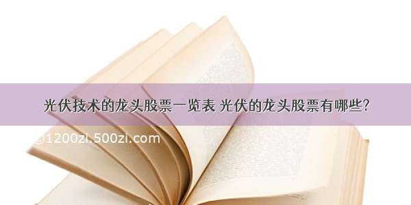 光伏技术的龙头股票一览表 光伏的龙头股票有哪些?