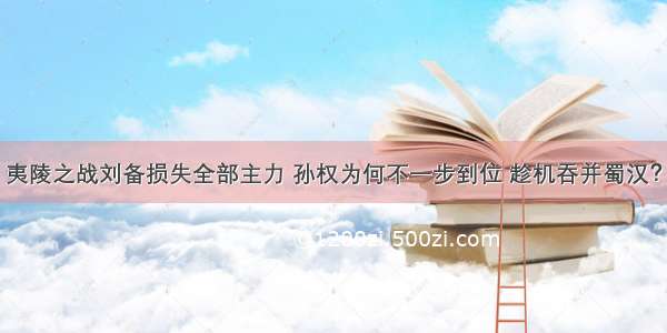 夷陵之战刘备损失全部主力 孙权为何不一步到位 趁机吞并蜀汉？