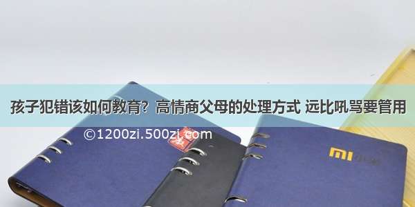 孩子犯错该如何教育？高情商父母的处理方式 远比吼骂要管用