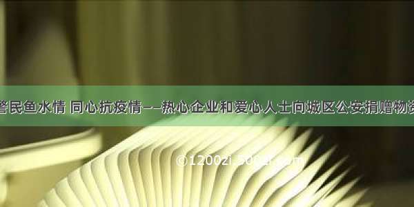 警民鱼水情 同心抗疫情——热心企业和爱心人士向城区公安捐赠物资