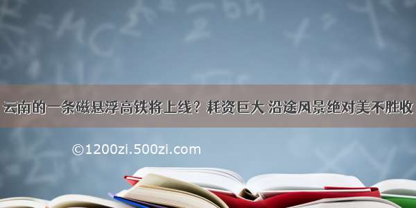 云南的一条磁悬浮高铁将上线？耗资巨大 沿途风景绝对美不胜收