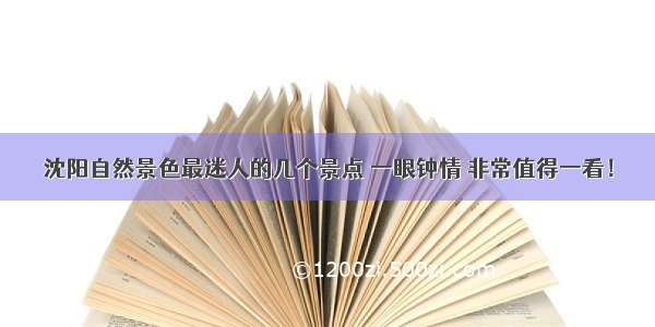 沈阳自然景色最迷人的几个景点 一眼钟情 非常值得一看！