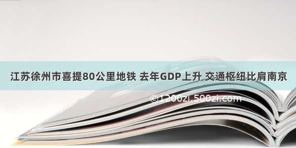 江苏徐州市喜提80公里地铁 去年GDP上升 交通枢纽比肩南京