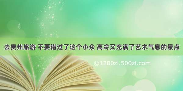 去贵州旅游 不要错过了这个小众 高冷又充满了艺术气息的景点