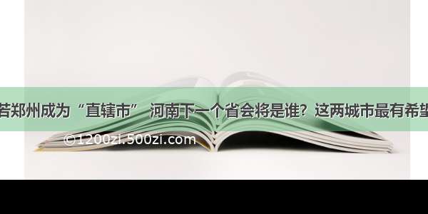 若郑州成为“直辖市” 河南下一个省会将是谁？这两城市最有希望