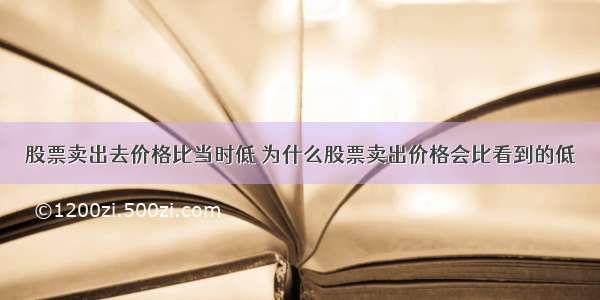 股票卖出去价格比当时低 为什么股票卖出价格会比看到的低