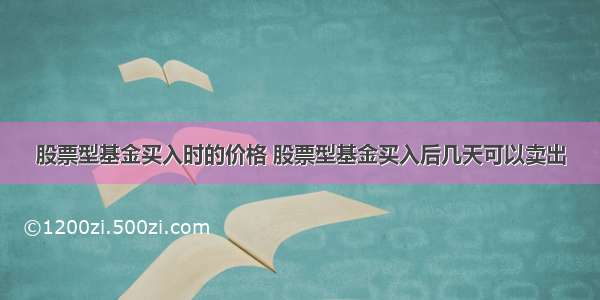 股票型基金买入时的价格 股票型基金买入后几天可以卖出