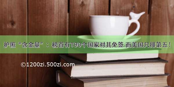 护照“含金量”：榜首有190个国家对其免签 而美国只排第五！