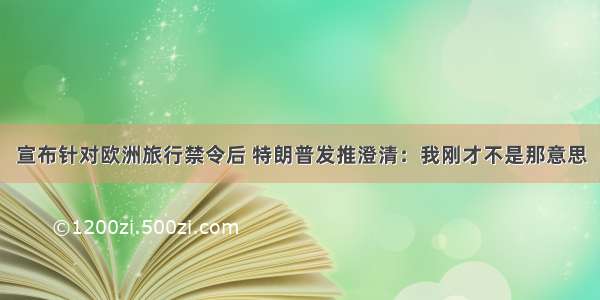 宣布针对欧洲旅行禁令后 特朗普发推澄清：我刚才不是那意思