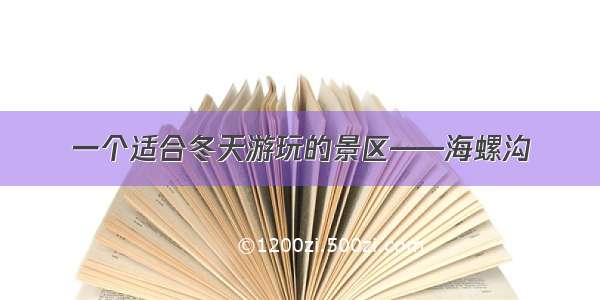 一个适合冬天游玩的景区——海螺沟