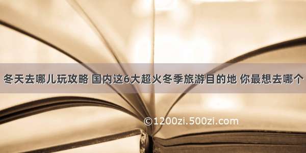 冬天去哪儿玩攻略 国内这6大超火冬季旅游目的地 你最想去哪个