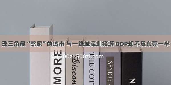 珠三角最“憋屈”的城市 与一线城深圳接壤 GDP却不及东莞一半