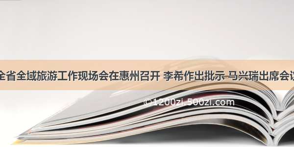 全省全域旅游工作现场会在惠州召开 李希作出批示 马兴瑞出席会议