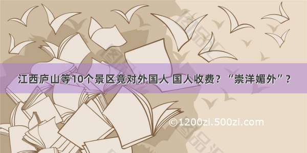 江西庐山等10个景区竟对外国人 国人收费？“崇洋媚外”？