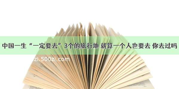 中国一生“一定要去”3个的旅行地 就算一个人也要去 你去过吗