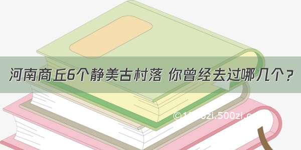 河南商丘6个静美古村落 你曾经去过哪几个？