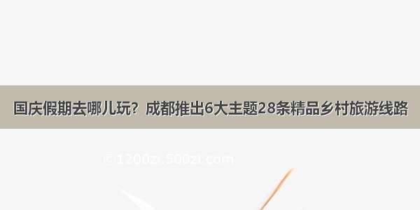 国庆假期去哪儿玩？成都推出6大主题28条精品乡村旅游线路