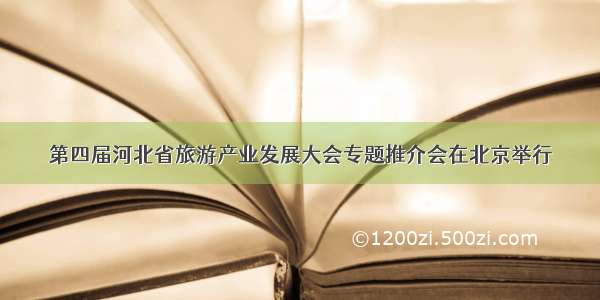 第四届河北省旅游产业发展大会专题推介会在北京举行