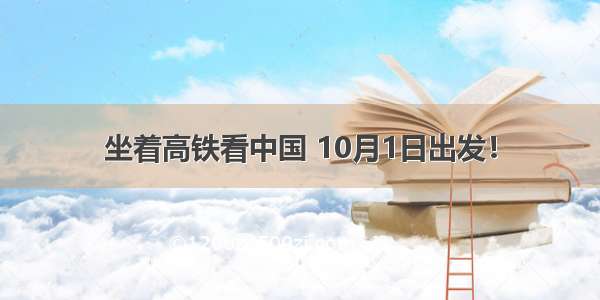 坐着高铁看中国 10月1日出发！