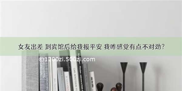 女友出差 到宾馆后给我报平安 我咋感觉有点不对劲？