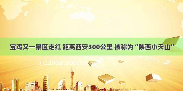 宝鸡又一景区走红 距离西安300公里 被称为“陕西小天山”