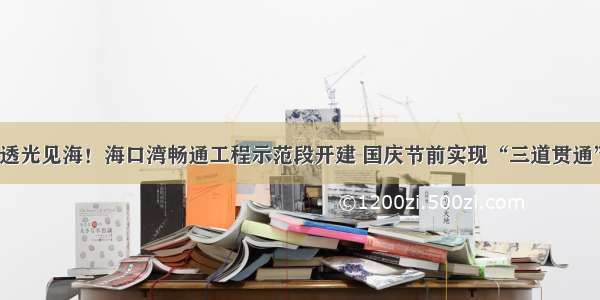 透光见海！海口湾畅通工程示范段开建 国庆节前实现“三道贯通”