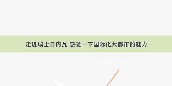 走进瑞士日内瓦 感受一下国际化大都市的魅力