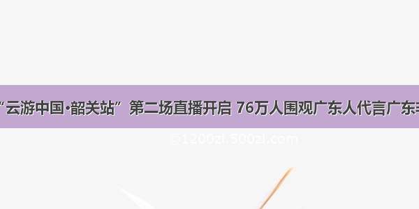 拼多多“云游中国·韶关站”第二场直播开启 76万人围观广东人代言广东非遗产品