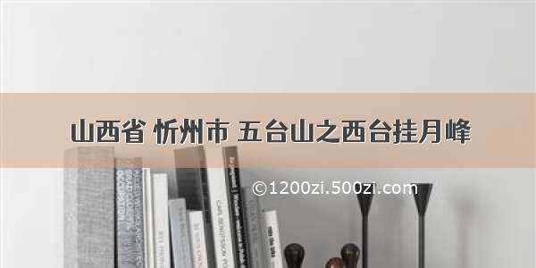 山西省 忻州市 五台山之西台挂月峰