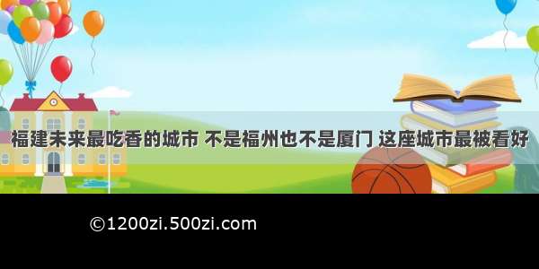 福建未来最吃香的城市 不是福州也不是厦门 这座城市最被看好