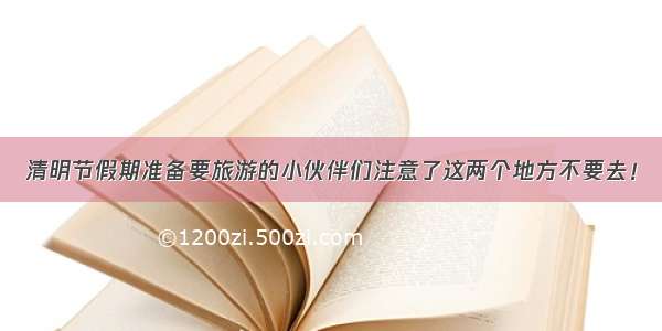 清明节假期准备要旅游的小伙伴们注意了这两个地方不要去！