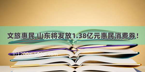 文旅惠民 山东将发放1.38亿元惠民消费券！