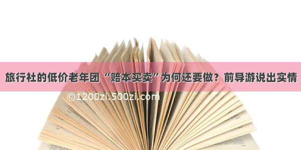 旅行社的低价老年团 “赔本买卖”为何还要做？前导游说出实情