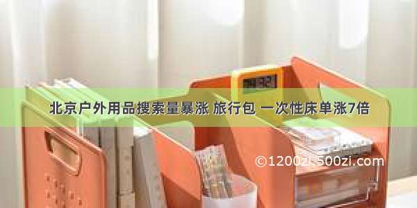 北京户外用品搜索量暴涨 旅行包 一次性床单涨7倍