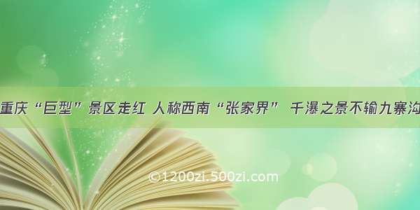 重庆“巨型”景区走红 人称西南“张家界” 千瀑之景不输九寨沟