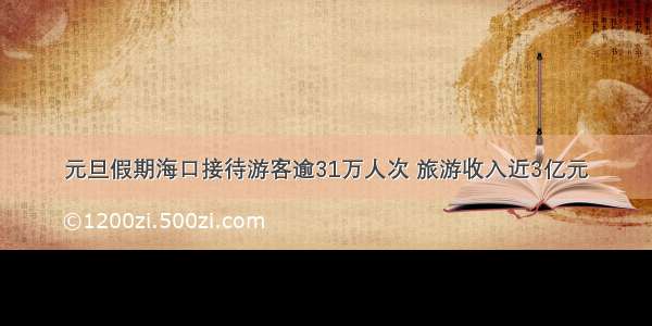 元旦假期海口接待游客逾31万人次 旅游收入近3亿元