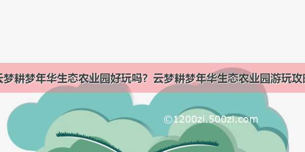 云梦耕梦年华生态农业园好玩吗？云梦耕梦年华生态农业园游玩攻略