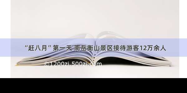 “赶八月”第一天 南岳衡山景区接待游客12万余人