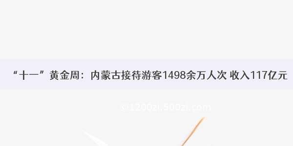 “十一”黄金周：内蒙古接待游客1498余万人次 收入117亿元