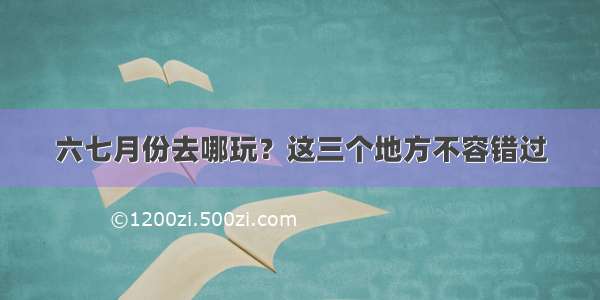 六七月份去哪玩？这三个地方不容错过