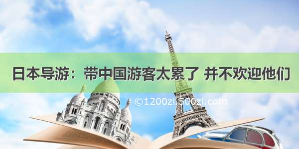 日本导游：带中国游客太累了 并不欢迎他们