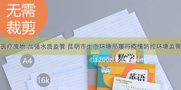 处置医疗废物 加强水质监管 昆明市生态环境局履行疫情防控环境监管责任