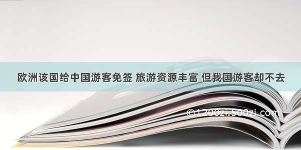 欧洲该国给中国游客免签 旅游资源丰富 但我国游客却不去