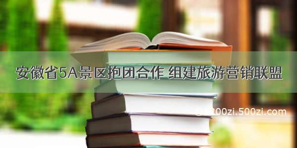 安徽省5A景区抱团合作 组建旅游营销联盟