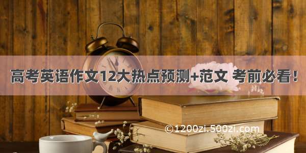 高考英语作文12大热点预测+范文 考前必看！