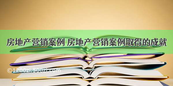 房地产营销案例 房地产营销案例取得的成就